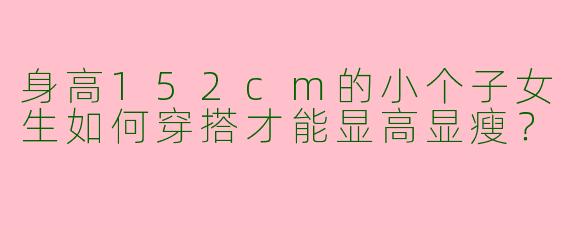 身高152cm的小个子女生如何穿搭才能显高显瘦？