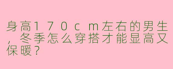 身高170cm左右的男生，冬季怎么穿搭才能显高又保暖？