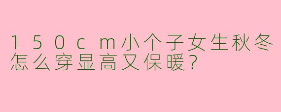 150cm小个子女生秋冬怎么穿显高又保暖？