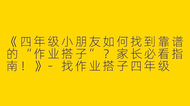 《四年级小朋友如何找到靠谱的“作业搭子”？家长必看指南！》-找作业搭子四年级
