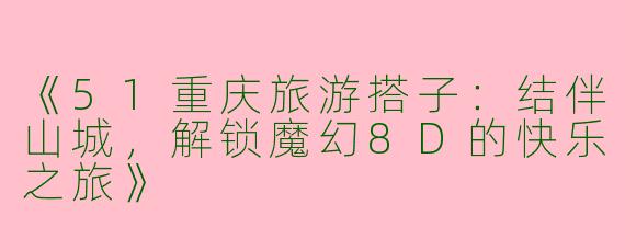 《51重庆旅游搭子：结伴山城，解锁魔幻8D的快乐之旅》
