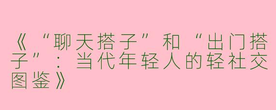 《“聊天搭子”和“出门搭子”：当代年轻人的轻社交图鉴》