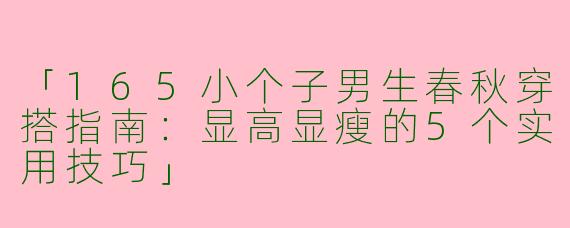 「165小个子男生春秋穿搭指南：显高显瘦的5个实用技巧」