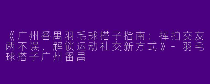 《广州番禺羽毛球搭子指南：挥拍交友两不误，解锁运动社交新方式》-羽毛球搭子广州番禺