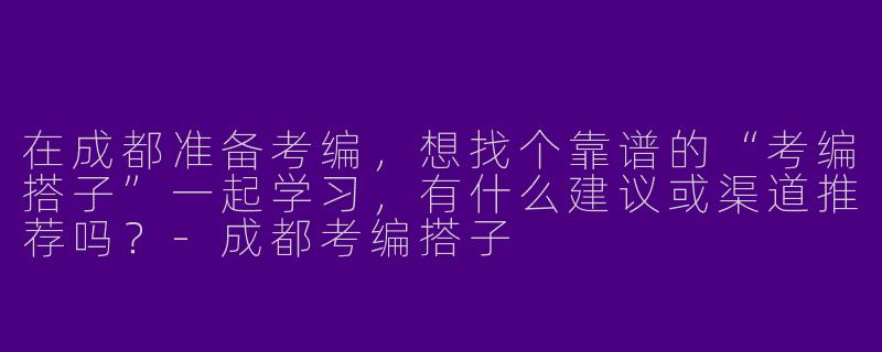 在成都准备考编，想找个靠谱的“考编搭子”一起学习，有什么建议或渠道推荐吗？