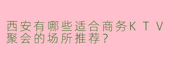 西安有哪些适合商务KTV聚会的场所推荐？