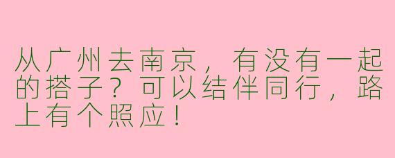 从广州去南京，有没有一起的搭子？可以结伴同行，路上有个照应！