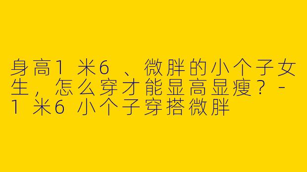 身高1米6、微胖的小个子女生，怎么穿才能显高显瘦？