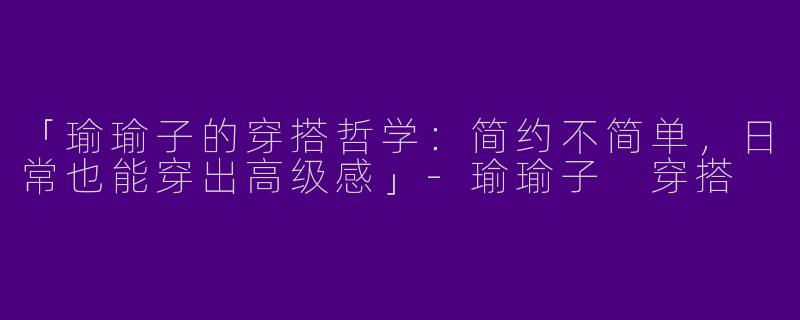 「瑜瑜子的穿搭哲学：简约不简单，日常也能穿出高级感」