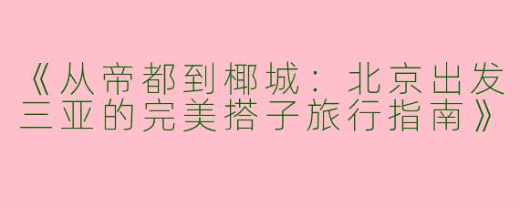 《从帝都到椰城：北京出发三亚的完美搭子旅行指南》