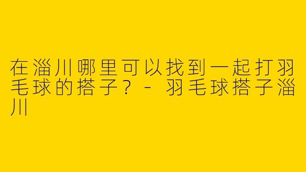在淄川哪里可以找到一起打羽毛球的搭子？