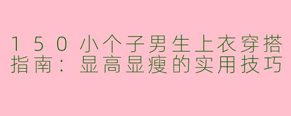 150小个子男生上衣穿搭指南：显高显瘦的实用技巧