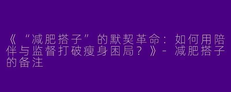 《“减肥搭子”的默契革命：如何用陪伴与监督打破瘦身困局？》-减肥搭子的备注