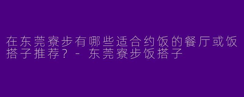 在东莞寮步有哪些适合约饭的餐厅或饭搭子推荐？