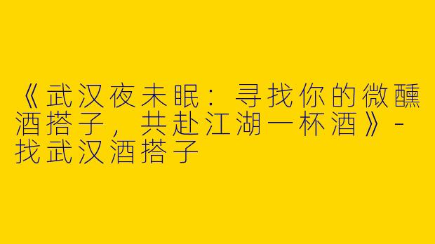 《武汉夜未眠:寻找你的微醺酒搭子,共赴江湖一杯酒》