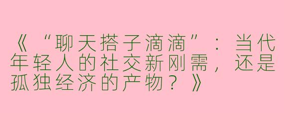 《“聊天搭子滴滴”：当代年轻人的社交新刚需，还是孤独经济的产物？》