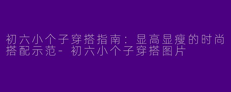 初六小个子穿搭指南：显高显瘦的时尚搭配示范-初六小个子穿搭图片