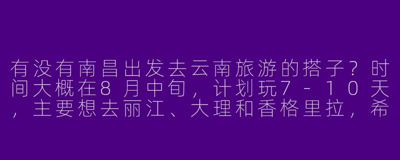 有没有南昌出发去云南旅游的搭子？时间大概在8月中旬，计划玩7-10天，主要想去丽江、大理和香格里拉，希望能结伴拼车、拼房，分摊费用还能互相拍照！