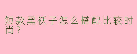短款黑袄子怎么搭配比较时尚？