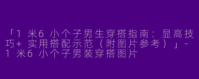 「1米6小个子男生穿搭指南：显高技巧+实用搭配示范（附图片参考）」-1米6小个子男装穿搭图片