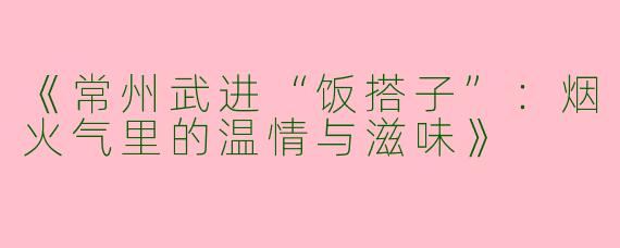 《常州武进“饭搭子”：烟火气里的温情与滋味》
