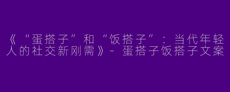 《“蛋搭子”和“饭搭子”：当代年轻人的社交新刚需》-蛋搭子饭搭子文案