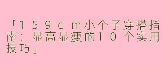 「159cm小个子穿搭指南：显高显瘦的10个实用技巧」