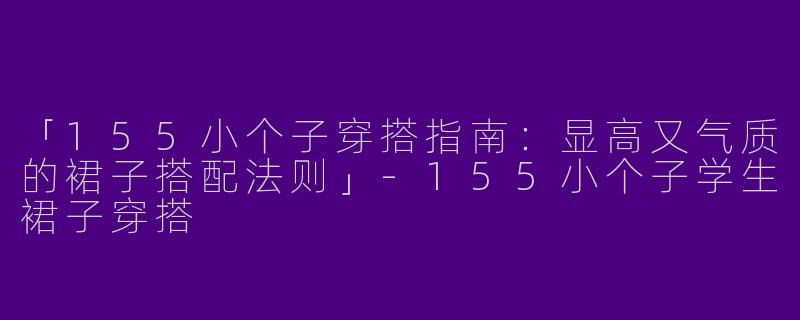 「155小个子穿搭指南：显高又气质的裙子搭配法则」-155小个子学生裙子穿搭
