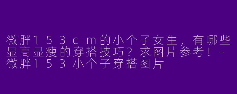 微胖153cm的小个子女生，有哪些显高显瘦的穿搭技巧？求图片参考！-微胖153小个子穿搭图片