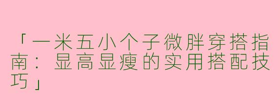 「一米五小个子微胖穿搭指南：显高显瘦的实用搭配技巧」