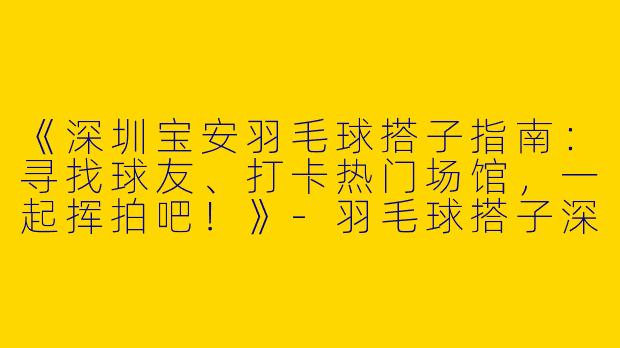 《深圳宝安羽毛球搭子指南：寻找球友、打卡热门场馆，一起挥拍吧！》-羽毛球搭子深圳宝安