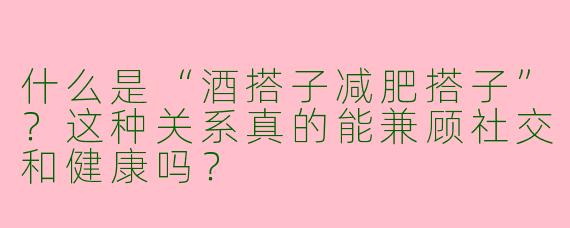 什么是“酒搭子减肥搭子”？这种关系真的能兼顾社交和健康吗？