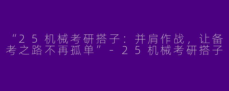 “25机械考研搭子：并肩作战，让备考之路不再孤单”-25机械考研搭子