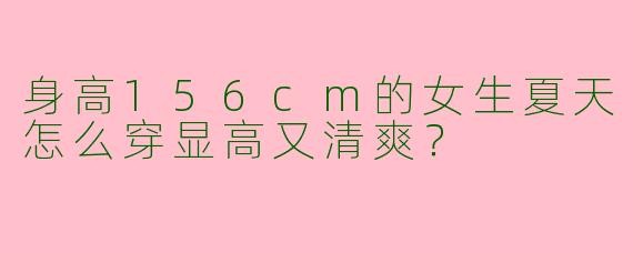 身高156cm的女生夏天怎么穿显高又清爽？