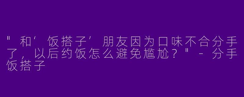 "和‘饭搭子’朋友因为口味不合分手了，以后约饭怎么避免尴尬？"