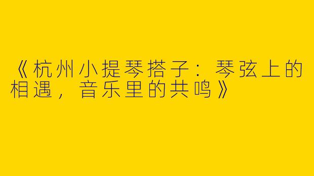 《杭州小提琴搭子：琴弦上的相遇，音乐里的共鸣》
