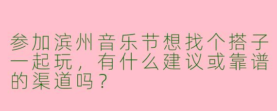 参加滨州音乐节想找个搭子一起玩，有什么建议或靠谱的渠道吗？