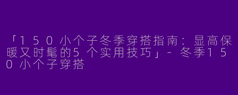 「150小个子冬季穿搭指南：显高保暖又时髦的5个实用技巧」-冬季150小个子穿搭