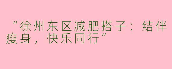 “徐州东区减肥搭子：结伴瘦身，快乐同行”