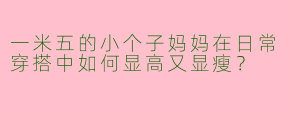 一米五的小个子妈妈在日常穿搭中如何显高又显瘦？