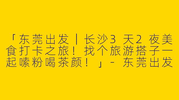 「东莞出发｜长沙3天2夜美食打卡之旅！找个旅游搭子一起嗦粉喝茶颜！」-东莞出发长沙旅游搭子