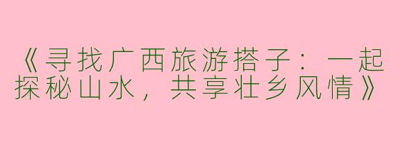 《寻找广西旅游搭子：一起探秘山水，共享壮乡风情》