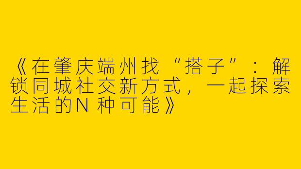 《在肇庆端州找“搭子”：解锁同城社交新方式，一起探索生活的N种可能》