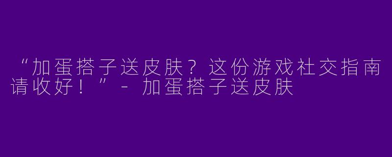 “加蛋搭子送皮肤？这份游戏社交指南请收好！”-加蛋搭子送皮肤