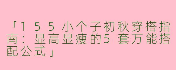 「155小个子初秋穿搭指南：显高显瘦的5套万能搭配公式」