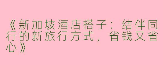 《新加坡酒店搭子：结伴同行的新旅行方式，省钱又省心》