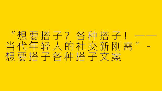 “想要搭子？各种搭子！——当代年轻人的社交新刚需”-想要搭子各种搭子文案