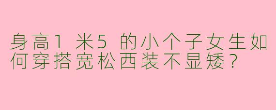 身高1米5的小个子女生如何穿搭宽松西装不显矮？