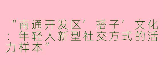 “南通开发区‘搭子’文化：年轻人新型社交方式的活力样本”