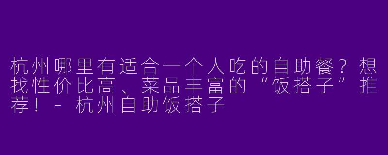 杭州哪里有适合一个人吃的自助餐？想找性价比高、菜品丰富的“饭搭子”推荐！-杭州自助饭搭子